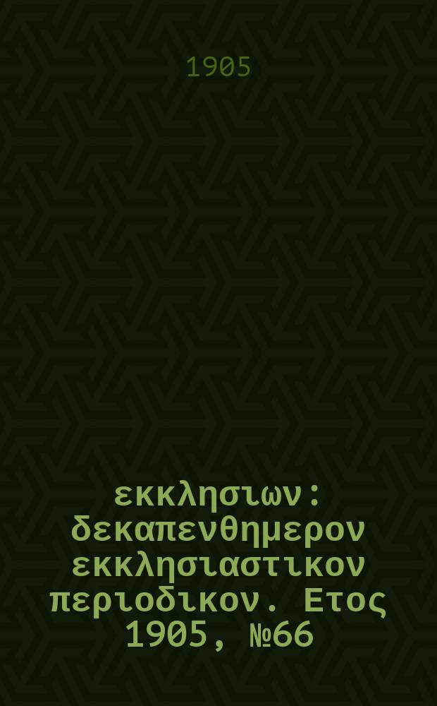Ενωσις εκκλησιων : δεκαπενθημερον εκκλησιαστικον περιοδικον. Ετος 1905, № 66