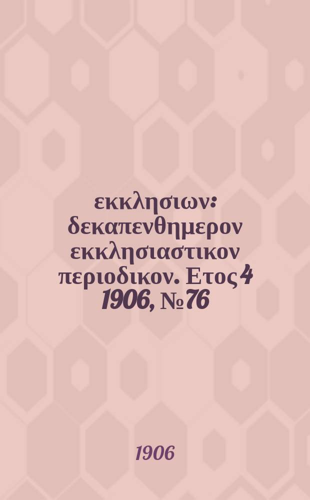 Ενωσις εκκλησιων : δεκαπενθημερον εκκλησιαστικον περιοδικον. Ετος 4 1906, № 76