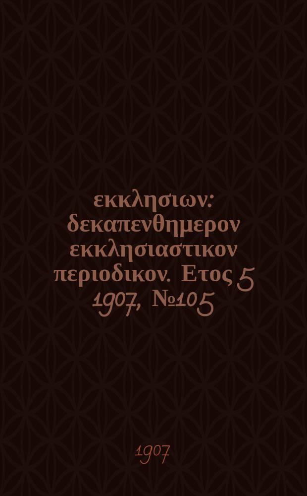 Ενωσις εκκλησιων : δεκαπενθημερον εκκλησιαστικον περιοδικον. Ετος 5 1907, № 105
