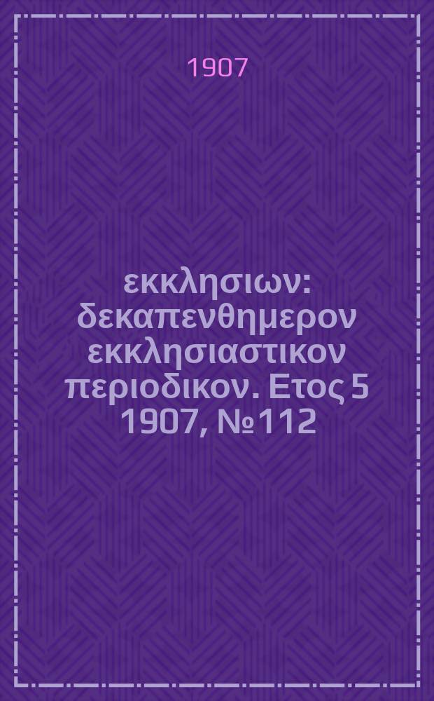 Ενωσις εκκλησιων : δεκαπενθημερον εκκλησιαστικον περιοδικον. Ετος 5 1907, № 112