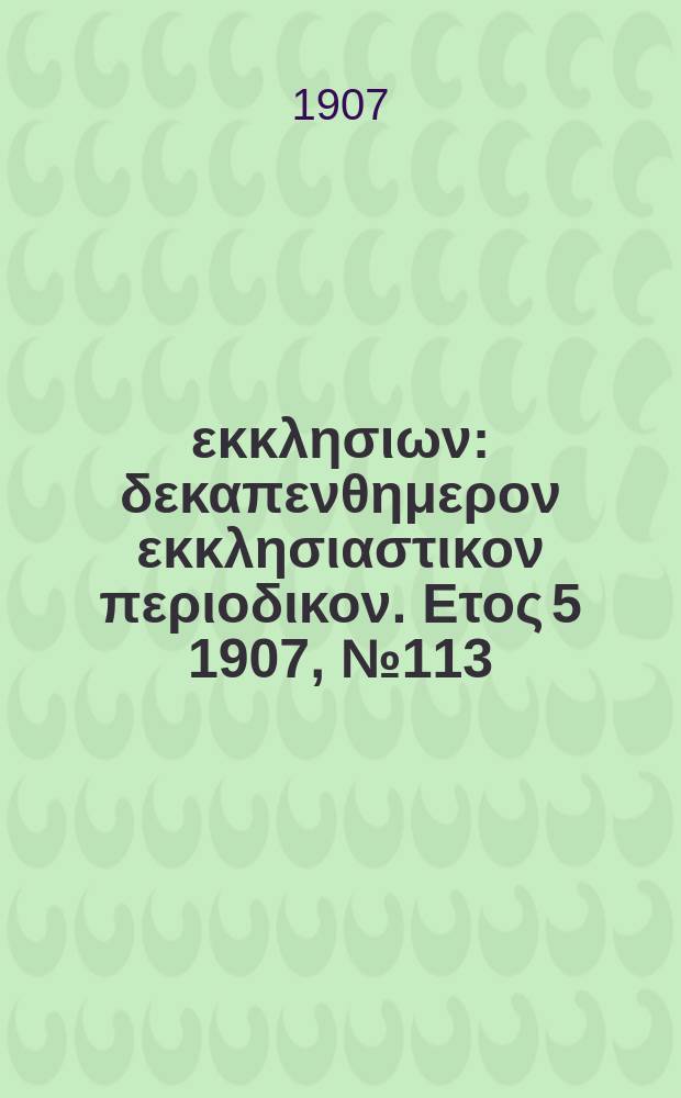 Ενωσις εκκλησιων : δεκαπενθημερον εκκλησιαστικον περιοδικον. Ετος 5 1907, № 113
