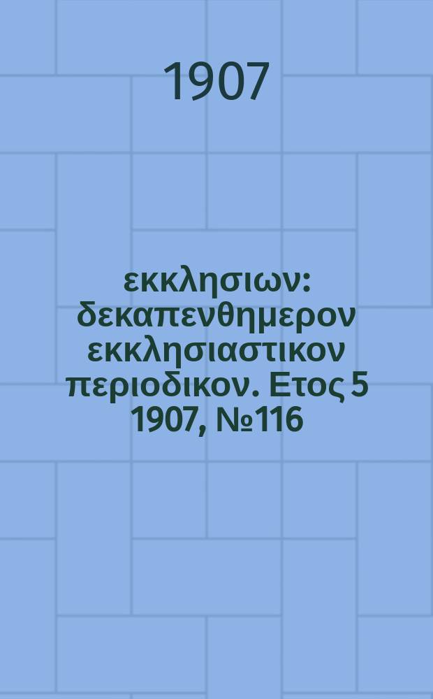 Ενωσις εκκλησιων : δεκαπενθημερον εκκλησιαστικον περιοδικον. Ετος 5 1907, № 116