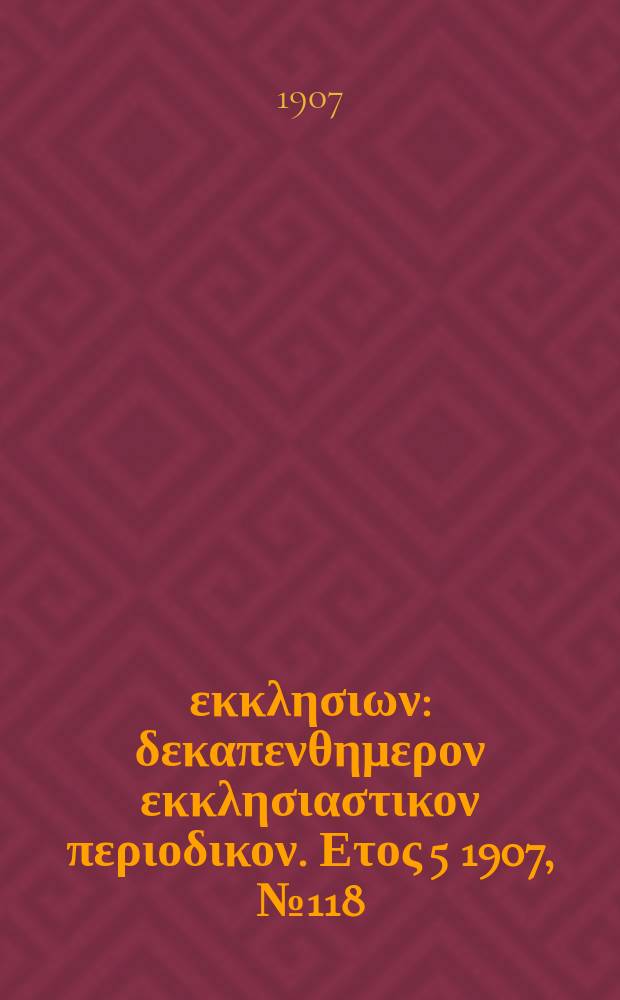 Ενωσις εκκλησιων : δεκαπενθημερον εκκλησιαστικον περιοδικον. Ετος 5 1907, № 118