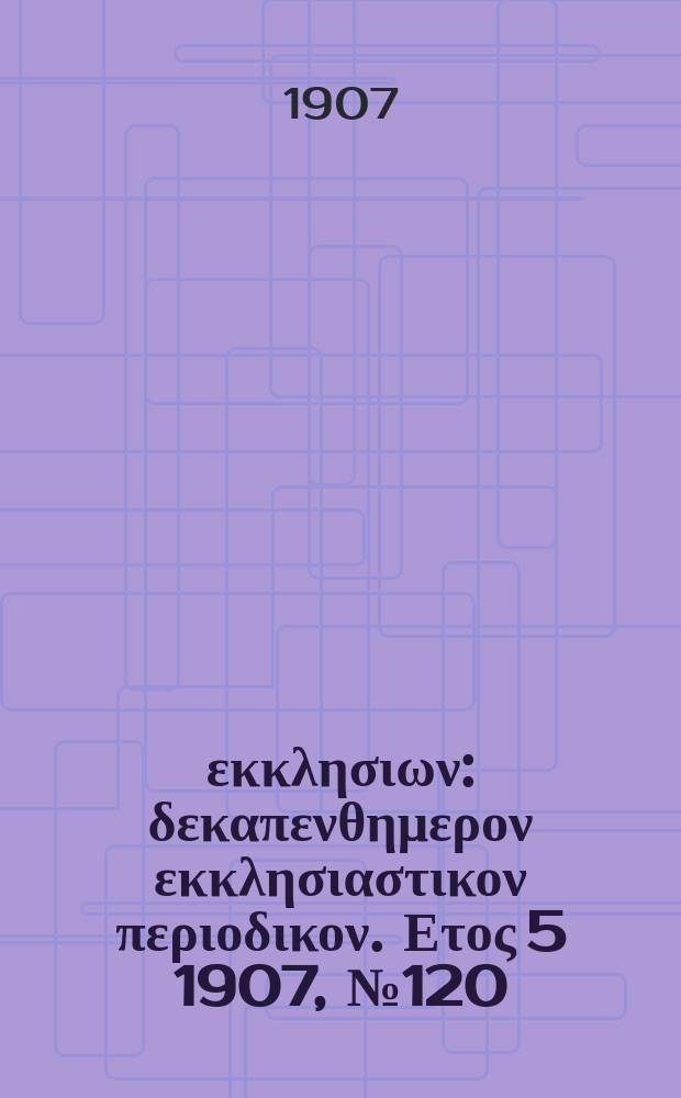 Ενωσις εκκλησιων : δεκαπενθημερον εκκλησιαστικον περιοδικον. Ετος 5 1907, № 120
