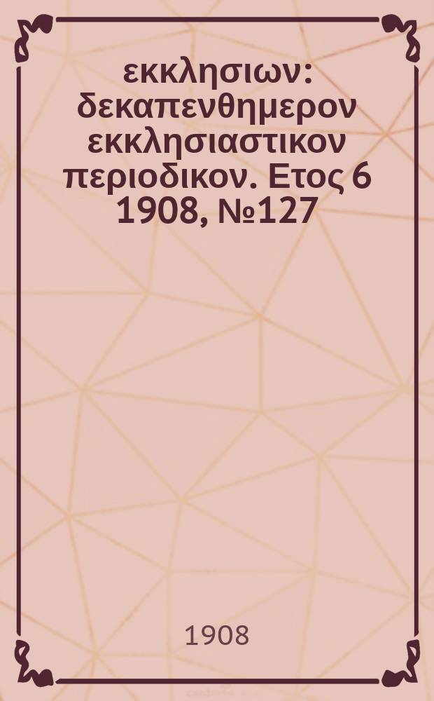 Ενωσις εκκλησιων : δεκαπενθημερον εκκλησιαστικον περιοδικον. Ετος 6 1908, № 127
