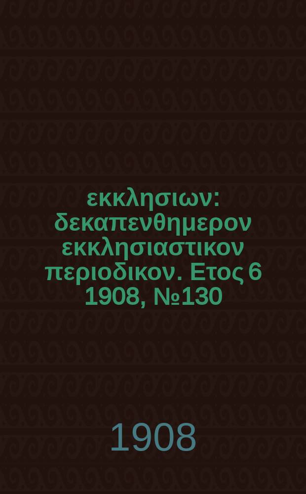 Ενωσις εκκλησιων : δεκαπενθημερον εκκλησιαστικον περιοδικον. Ετος 6 1908, № 130