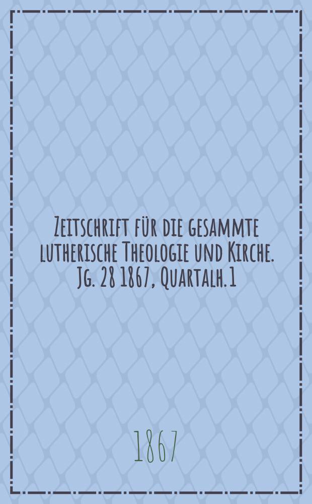 Zeitschrift für die gesammte lutherische Theologie und Kirche. Jg. 28 1867, [Quartalh.] 1