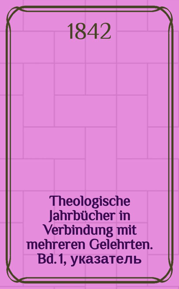 Theologische Jahrbücher in Verbindung mit mehreren Gelehrten. Bd. 1, указатель
