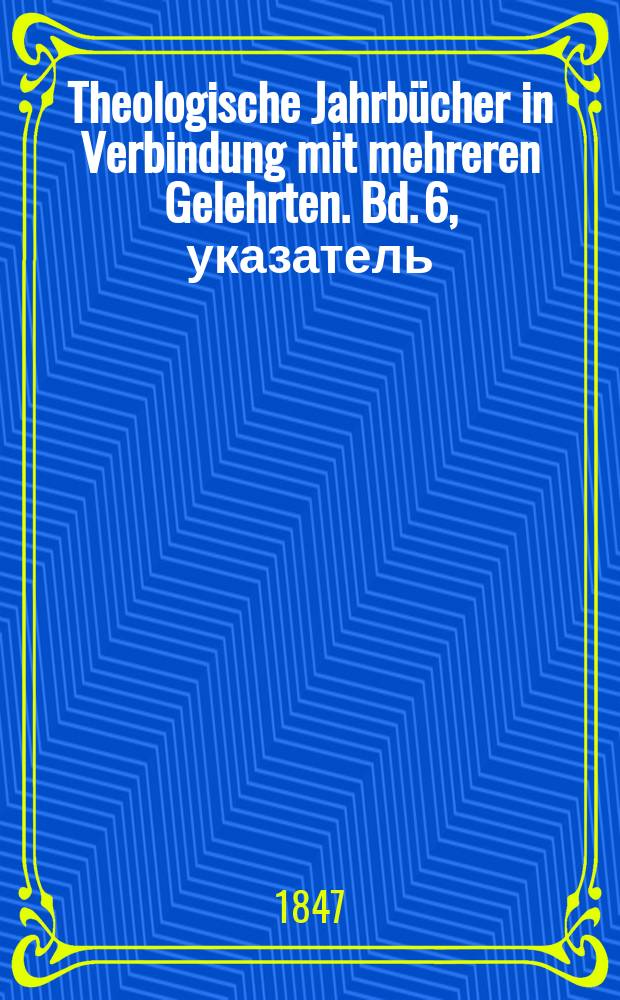Theologische Jahrbücher in Verbindung mit mehreren Gelehrten. Bd. 6, указатель