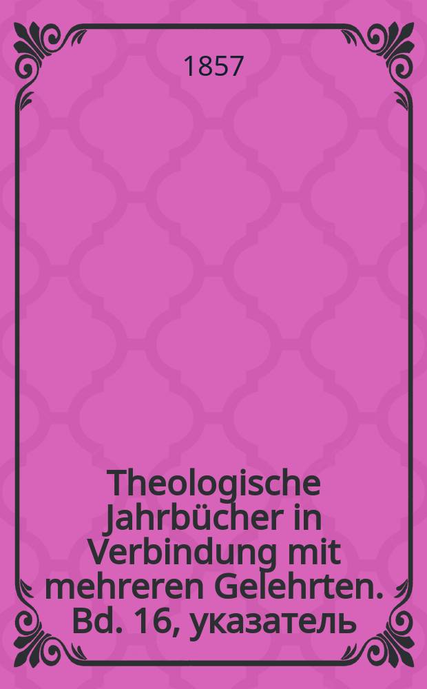 Theologische Jahrbücher in Verbindung mit mehreren Gelehrten. Bd. 16, указатель