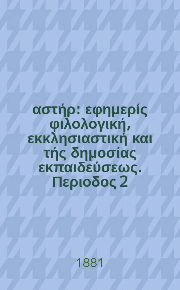 Ανατολικός αστήρ : εφημερίς φιλολογική, εκκλησιαστική και τής δημοσίας εκπαιδεύσεως. Περιοδος 2, ετος 21 1881/1882, № 2