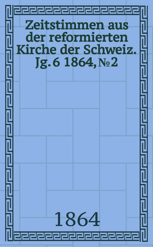 Zeitstimmen aus der reformierten Kirche der Schweiz. Jg. 6 1864, № 2