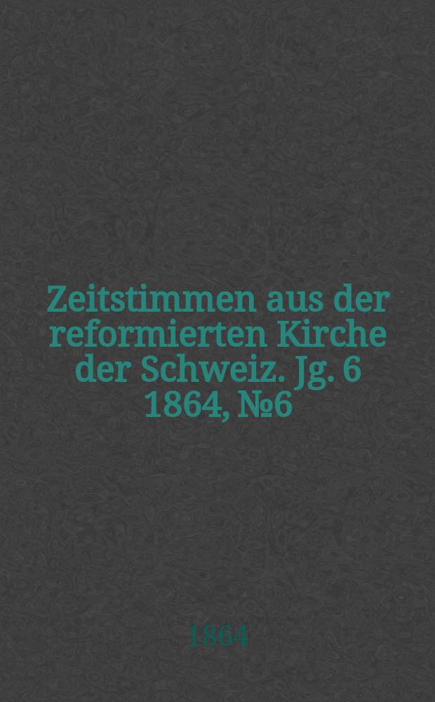 Zeitstimmen aus der reformierten Kirche der Schweiz. Jg. 6 1864, № 6
