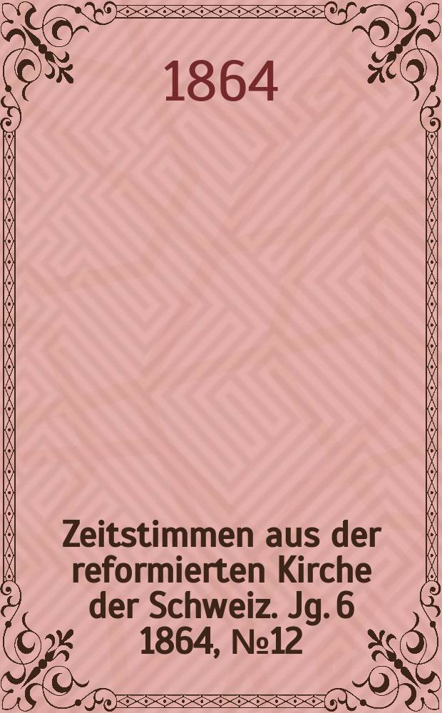 Zeitstimmen aus der reformierten Kirche der Schweiz. Jg. 6 1864, № 12