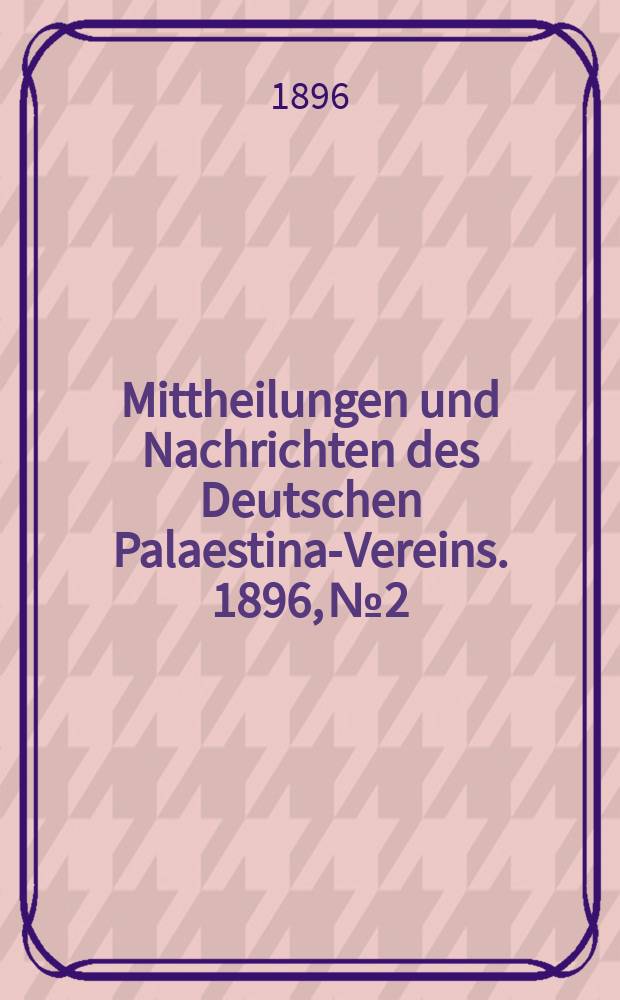 Mittheilungen und Nachrichten des Deutschen Palaestina-Vereins. 1896, № 2
