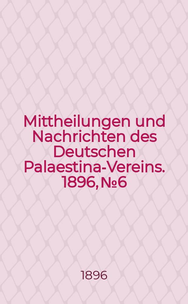 Mittheilungen und Nachrichten des Deutschen Palaestina-Vereins. 1896, № 6