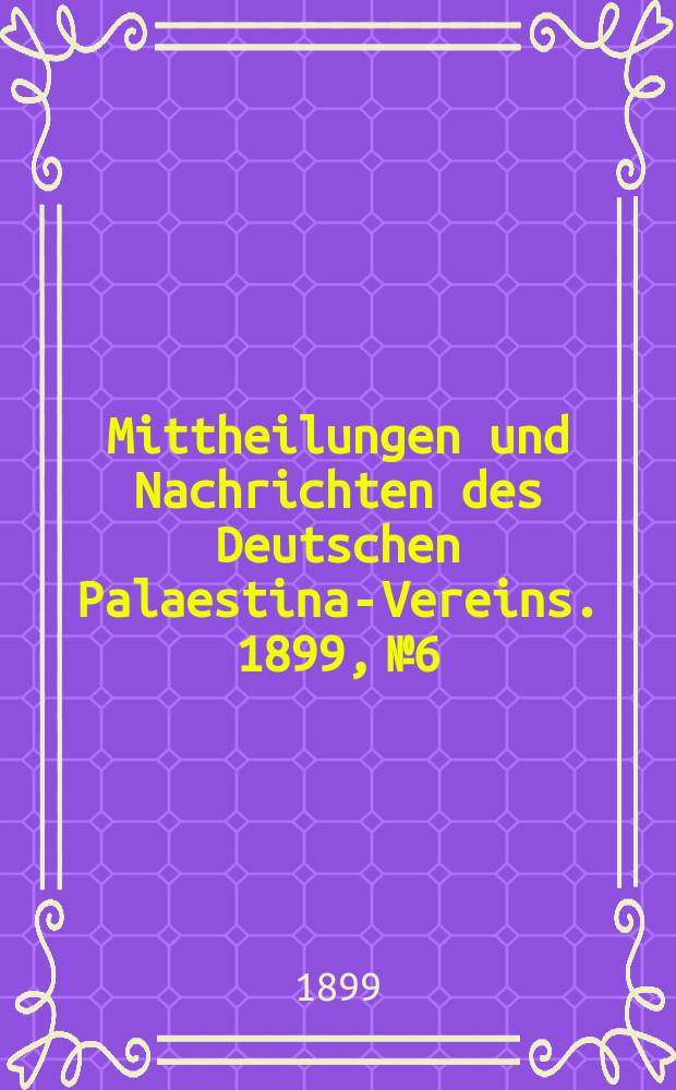 Mittheilungen und Nachrichten des Deutschen Palaestina-Vereins. 1899, № 6