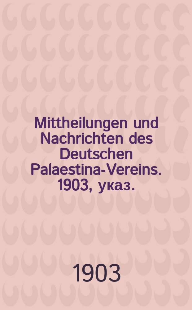 Mittheilungen und Nachrichten des Deutschen Palaestina-Vereins. 1903, указ.