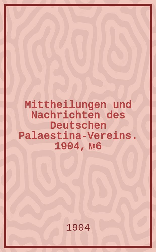 Mittheilungen und Nachrichten des Deutschen Palaestina-Vereins. 1904, № 6