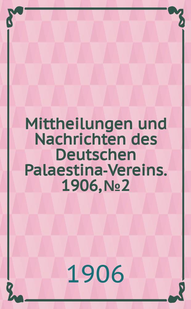 Mittheilungen und Nachrichten des Deutschen Palaestina-Vereins. 1906, № 2