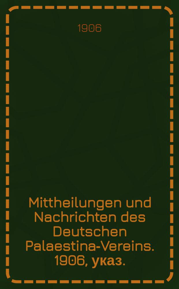 Mittheilungen und Nachrichten des Deutschen Palaestina-Vereins. 1906, указ.