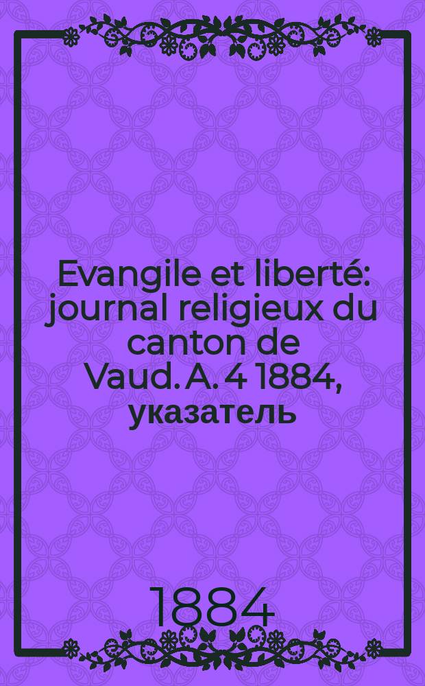 Evangile et liberté : journal religieux du canton de Vaud. A. 4 1884, указатель