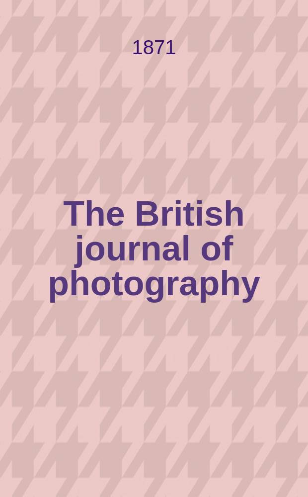 The British journal of photography : the recognised organ of professional and amateur photographers published weekly. Vol. 18, № 605