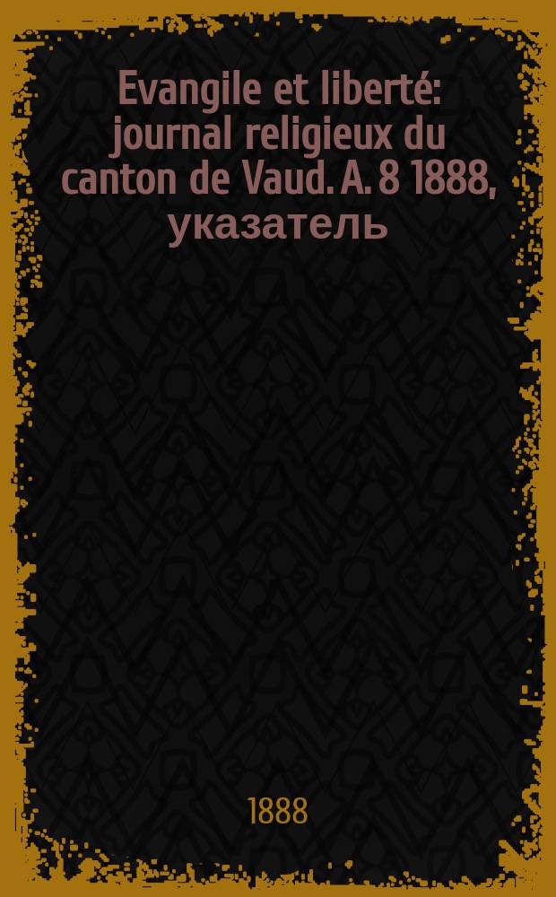 Evangile et liberté : journal religieux du canton de Vaud. A. 8 1888, указатель