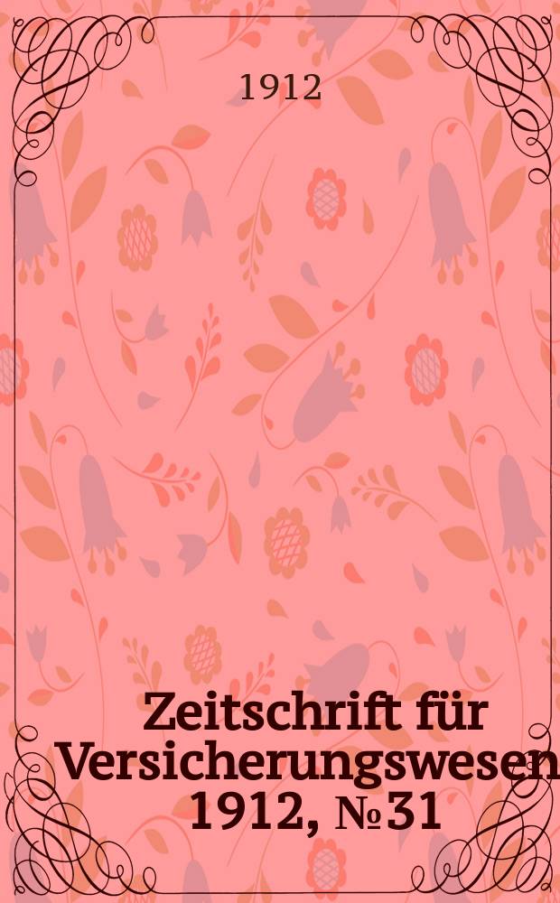 Zeitschrift f&uuml;r Versicherungswesen. 1912, № 31