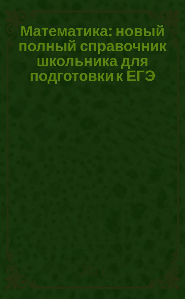 Математика : новый полный справочник школьника для подготовки к ЕГЭ