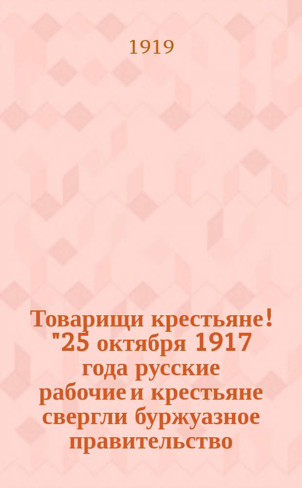 Товарищи крестьяне! "25 октября 1917 года русские рабочие и крестьяне свергли буржуазное правительство ..." : листовка