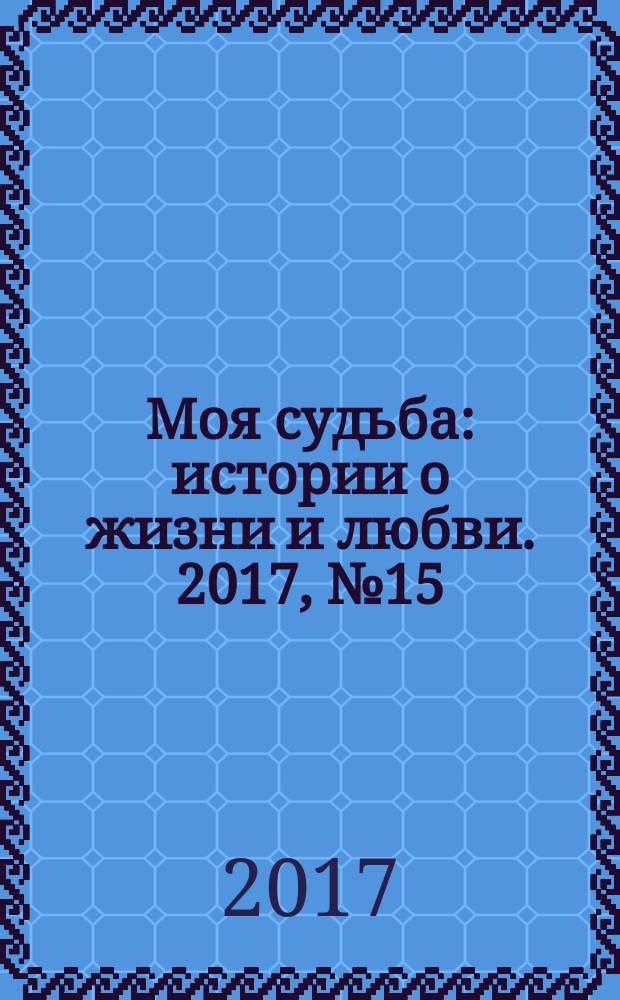Моя судьба : истории о жизни и любви. 2017, № 15 (97)