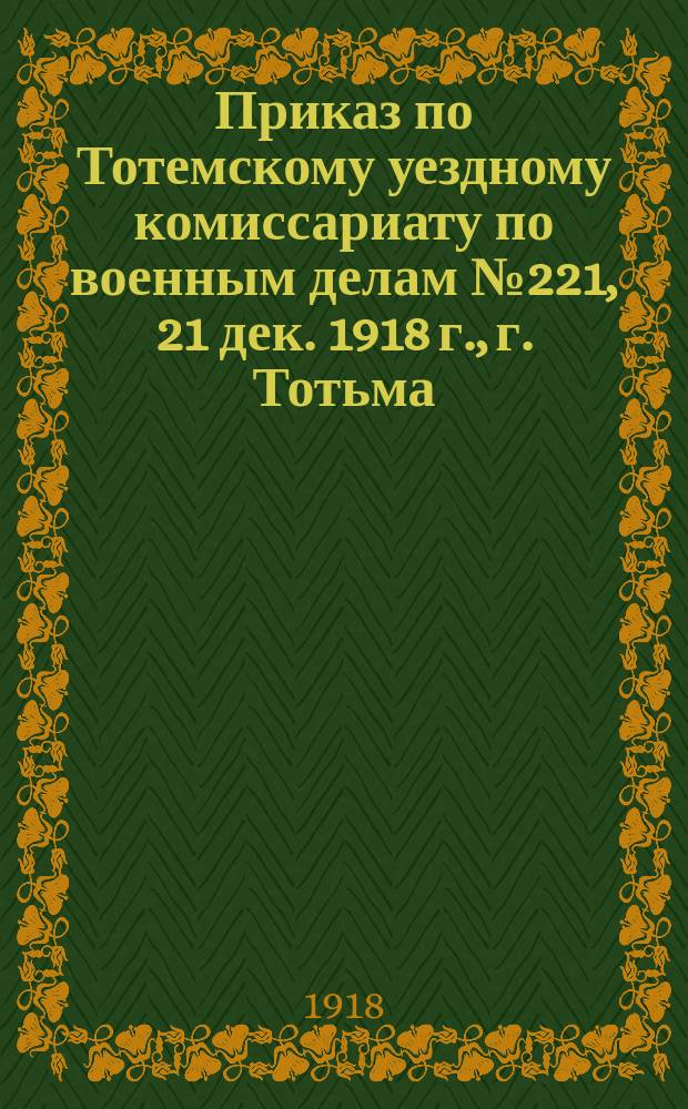 Приказ по Тотемскому уездному комиссариату по военным делам № 221, 21 дек. 1918 г., г. Тотьма: [О сдаче оружия : листовка