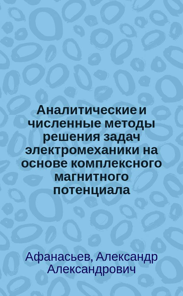 Аналитические и численные методы решения задач электромеханики на основе комплексного магнитного потенциала : монография