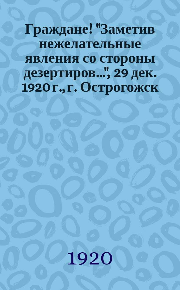 Граждане! "Заметив нежелательные явления со стороны дезертиров...", 29 дек. 1920 г., г. Острогожск : листовка