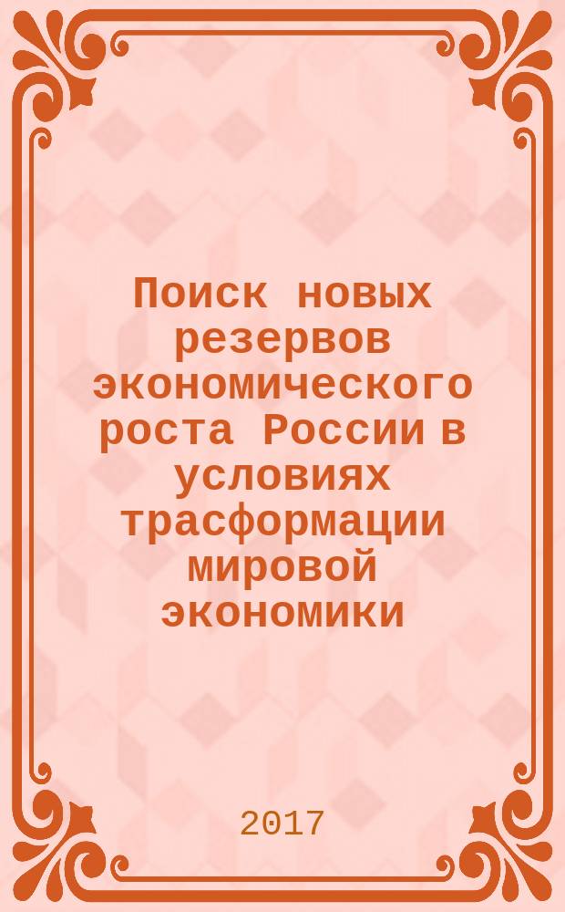 Поиск новых резервов экономического роста России в условиях трасформации мировой экономики : международная научно-практическая конференция