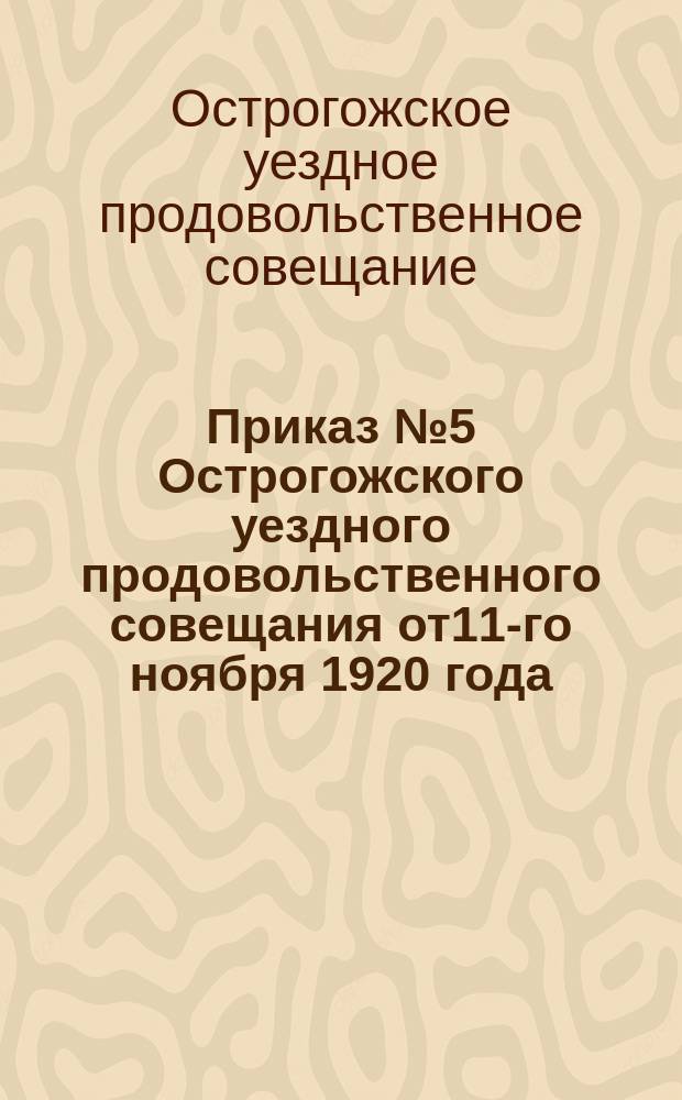 Приказ № 5 Острогожского уездного продовольственного совещания от11-го ноября 1920 года: [О запрещении частной торговли продовольствием и сырьем, подлежащим сдаче по разверстке : листовка