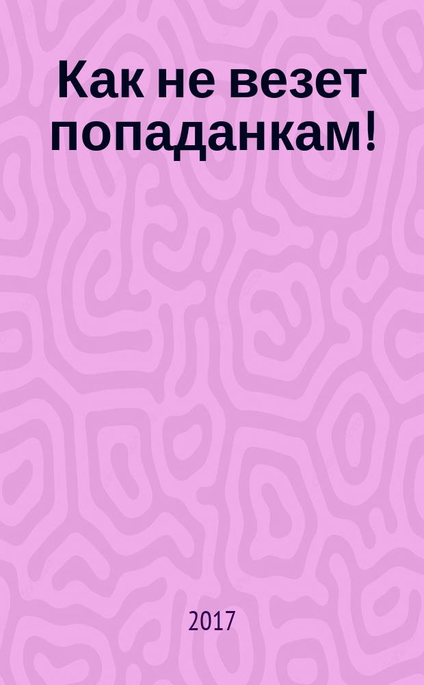 Как не везет попаданкам! : роман