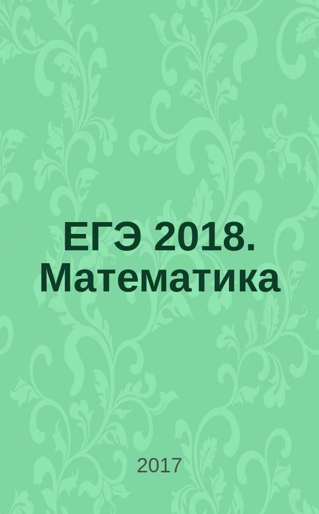 ЕГЭ 2018. Математика : эффективная подготовка к ЕГЭ : сборник заданий : задания профильного уровня, ответы и комментарии : 6+