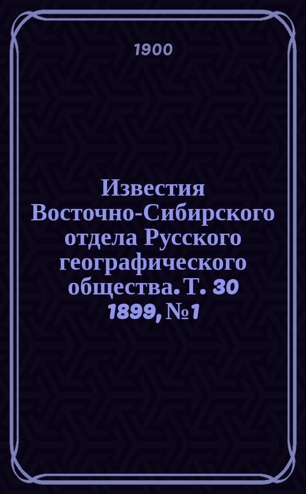 Известия Восточно-Сибирского отдела Русского географического общества. Т. 30 1899, № 1 : Т. 30 1899, № 1