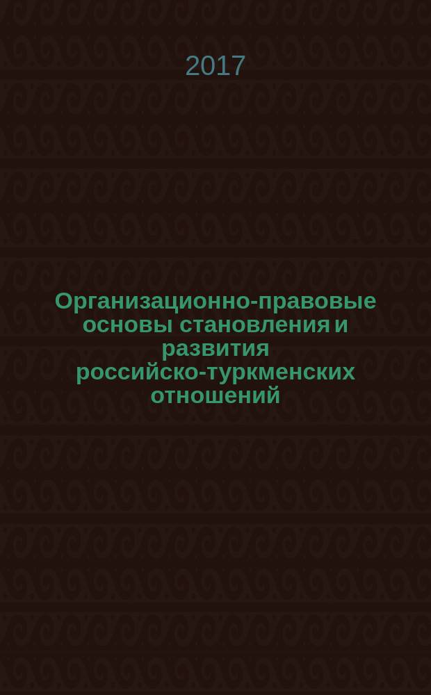 Организационно-правовые основы становления и развития российско-туркменских отношений (1714–1917 гг.) : монография