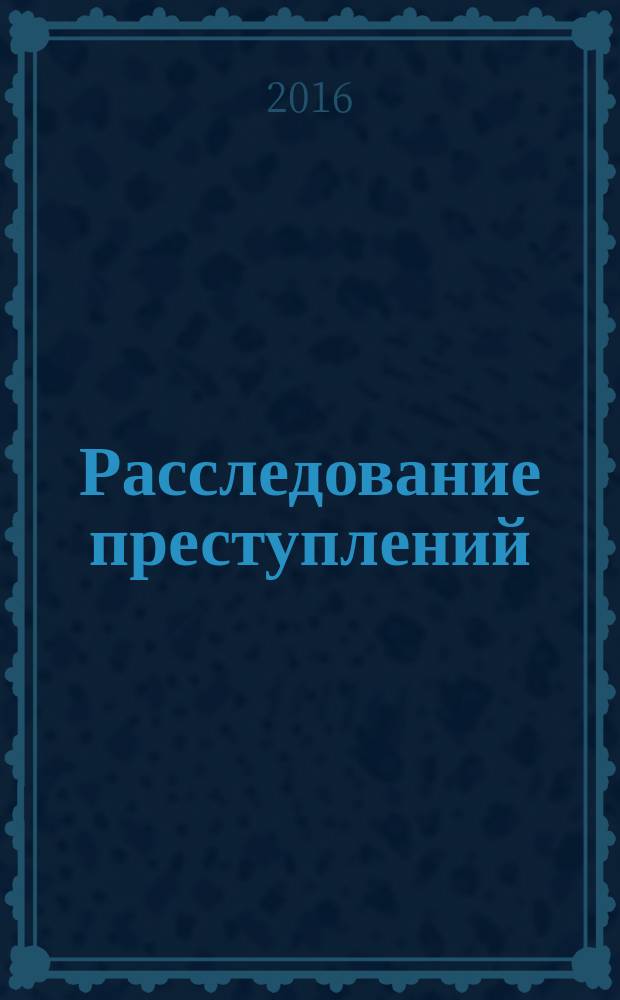Расследование преступлений: проблемы и пути их решения : сборник научно-практических трудов. 2017, № 3 (13)
