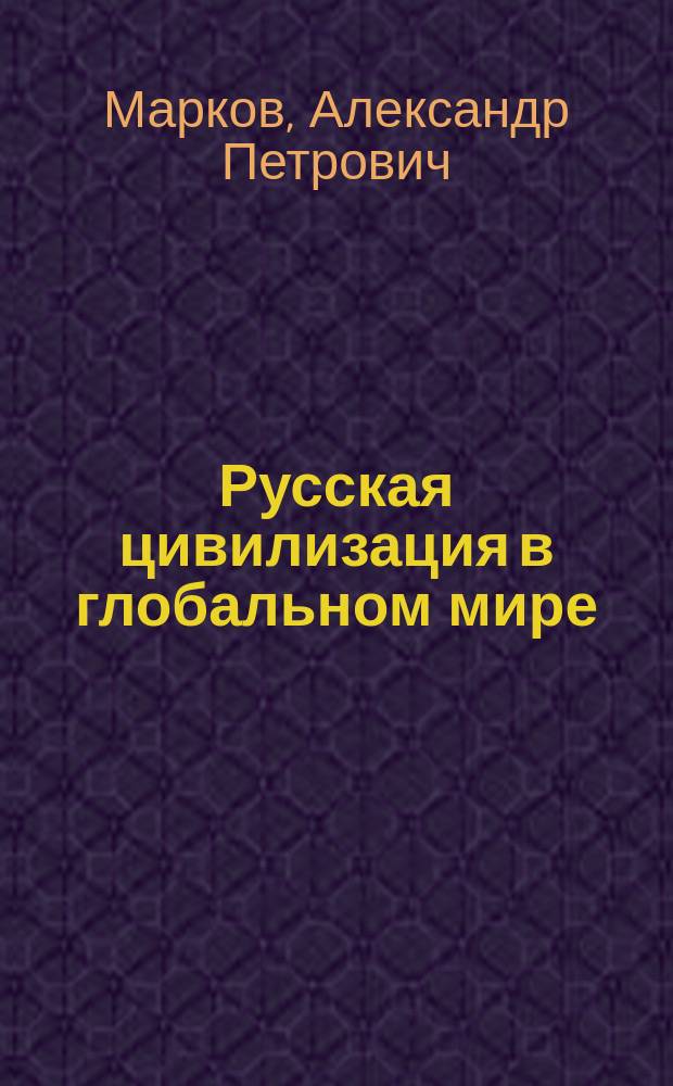 Русская цивилизация в глобальном мире: вызовы, угрозы, ресурсы преображения : монография
