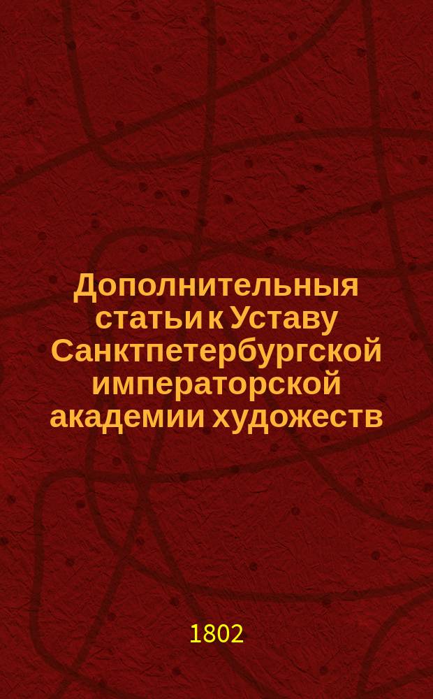 Дополнительныя статьи к Уставу Санктпетербургской императорской академии художеств.