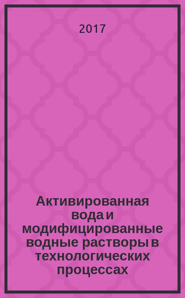 Активированная вода и модифицированные водные растворы в технологических процессах : монография