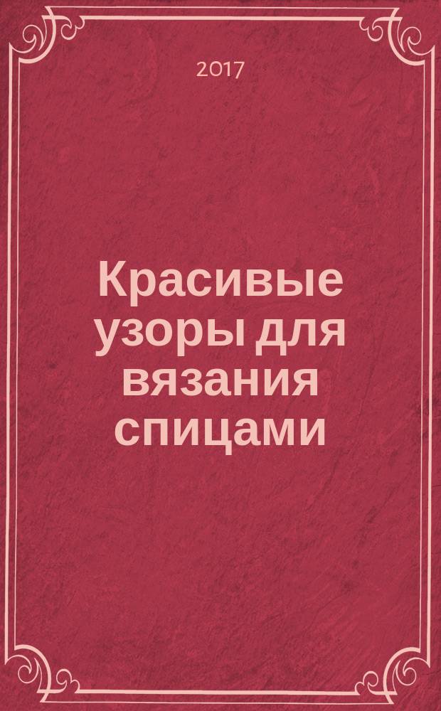 Красивые узоры для вязания спицами : со схемами и описаниями : 1000 вариантов, 50 идей