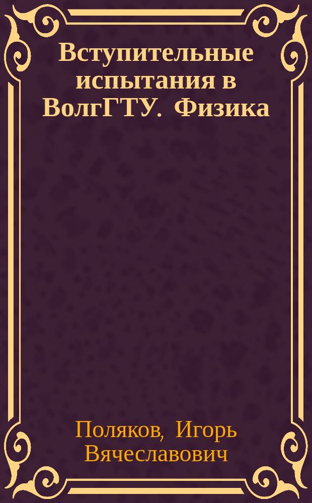 Вступительные испытания в ВолгГТУ. Физика : учебное пособие для абитуриентов