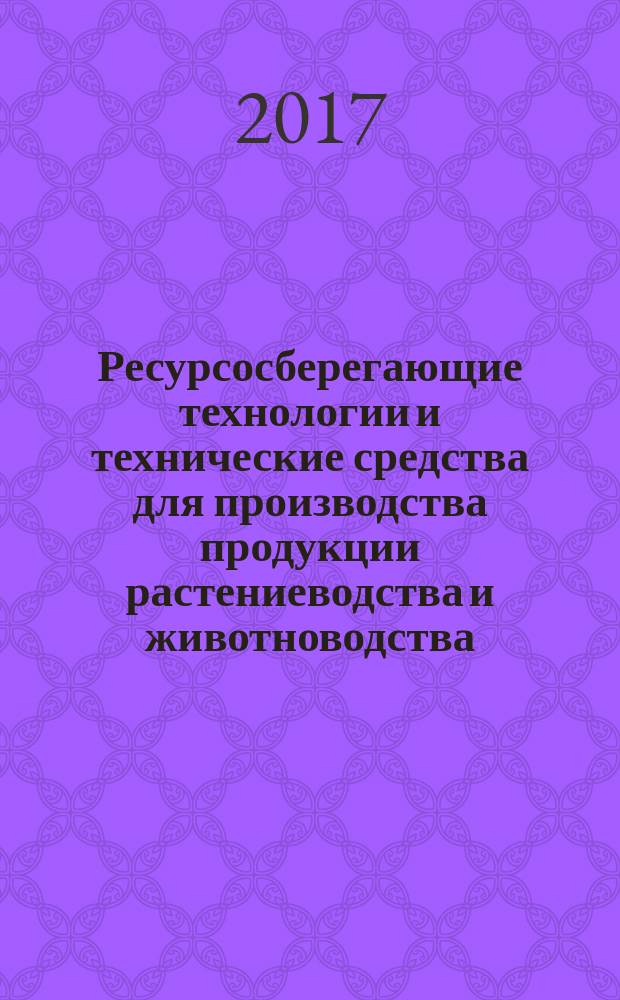 Ресурсосберегающие технологии и технические средства для производства продукции растениеводства и животноводства : III Международная научно-практическая конференция, 20-21 апреля 2017 г., Пенза : сборник статей