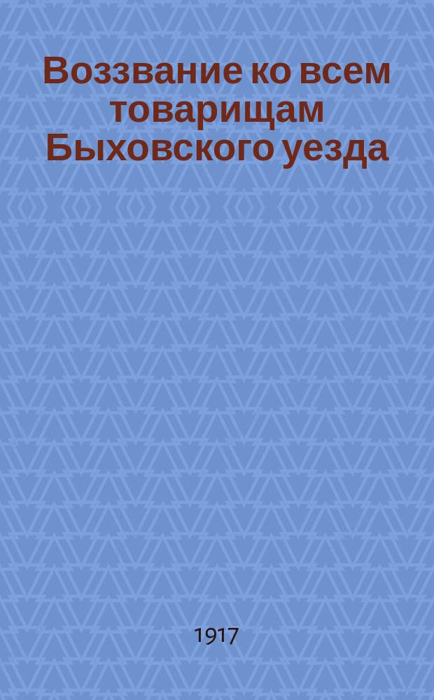 Воззвание ко всем товарищам Быховского уезда: [Об оказании поддержки действиям Военно-революционного комитета, 10 дек. 1917 г. : листовка