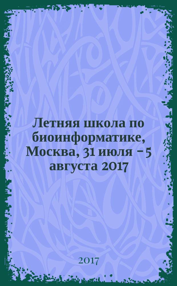 Летняя школа по биоинформатике, Москва, 31 июля - 5 августа 2017 : тезисы докладов